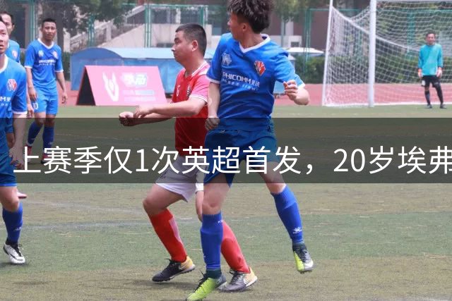 上赛季仅1次英超首发，20岁埃弗顿新援1800万镑带病轰处子球