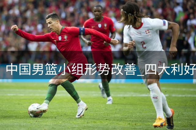 中国男篮小组形势改善 四大利好助力世界杯晋级之路
