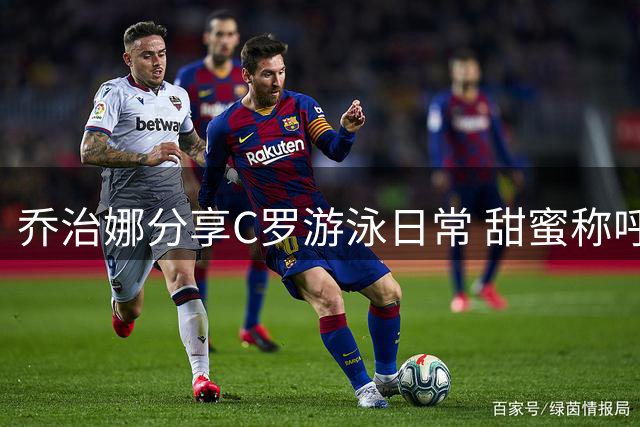 乔治娜分享C罗游泳日常 甜蜜称呼引网友热议