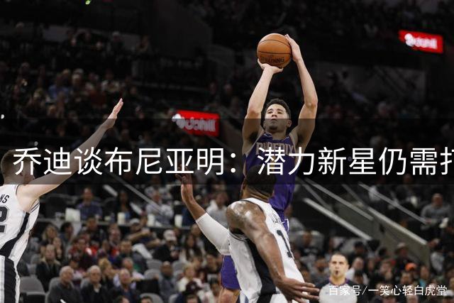 乔迪谈布尼亚明：潜力新星仍需打磨 呼吁给予成长空间