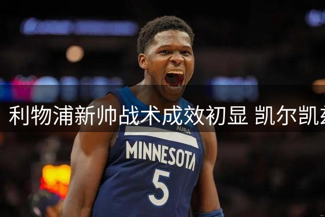 利物浦新帅战术成效初显 凯尔凯兹解析球队磨合进展