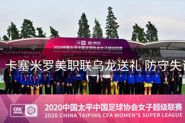 卡塞米罗美职联乌龙送礼 防守失误导致哥伦布闪电扳平