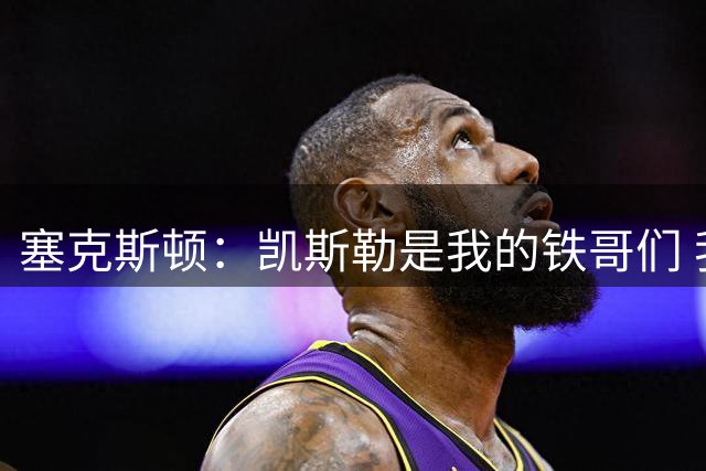 塞克斯顿：凯斯勒是我的铁哥们 我们在爵士培养出了好的化学反应