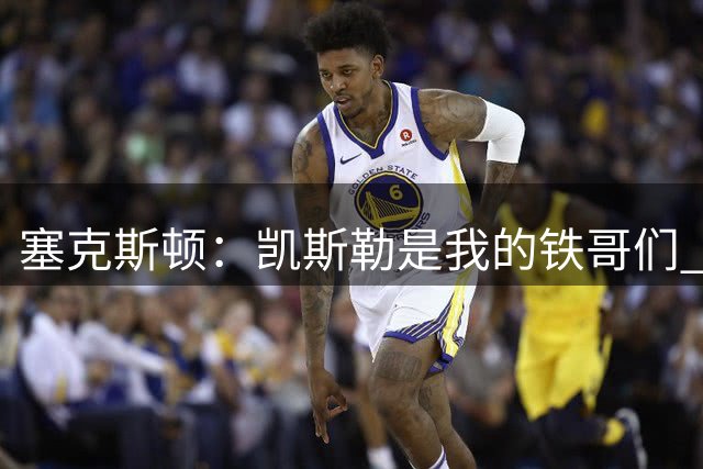 塞克斯顿：凯斯勒是我的铁哥们 我们在爵士培养出了好的化学反应