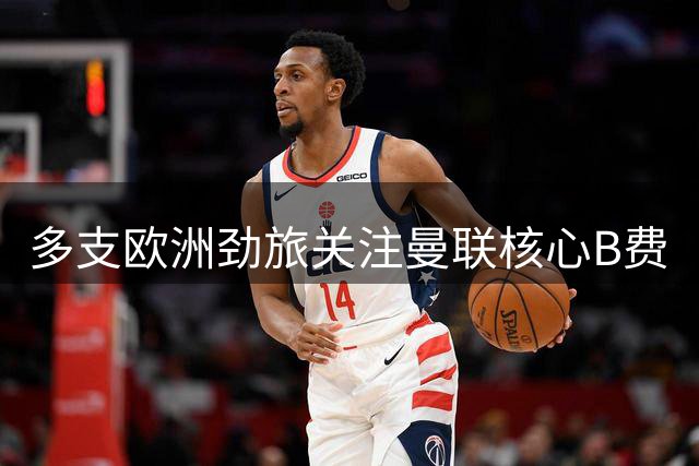 多支欧洲劲旅关注曼联核心B费