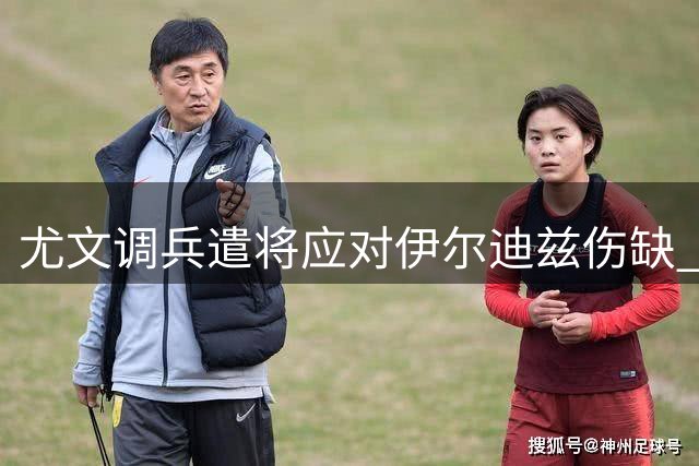 尤文调兵遣将应对伊尔迪兹伤缺 齐尔克泽成潜在补强目标