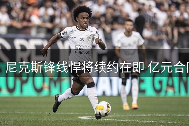尼克斯锋线悍将续约在即 亿元合同能否如愿？