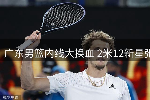 广东男篮内线大换血 2米12新星张家睿接棒王少杰