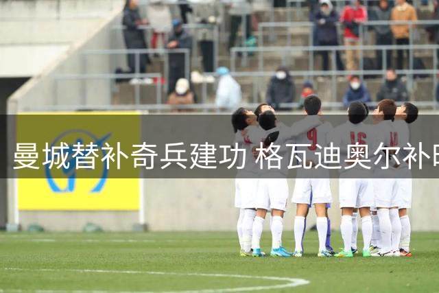 曼城替补奇兵建功 格瓦迪奥尔补时绝杀助蓝月2-1逆转
