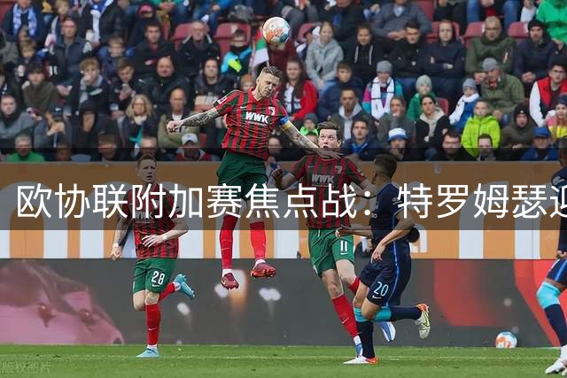 欧协联附加赛焦点战：特罗姆瑟迎战布莱顿