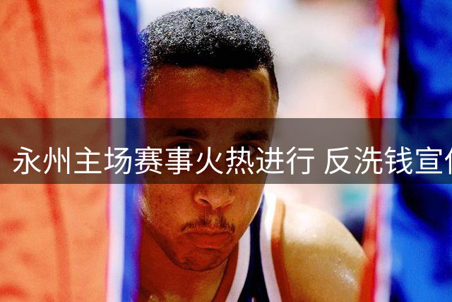 永州主场赛事火热进行 反洗钱宣传同步开展