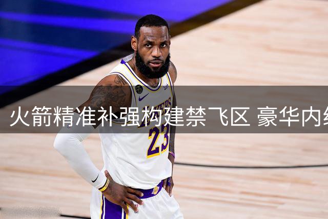 火箭精准补强构建禁飞区 豪华内线阵容剑指新赛季