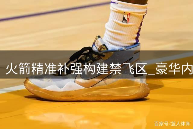 火箭精准补强构建禁飞区 豪华内线阵容剑指新赛季