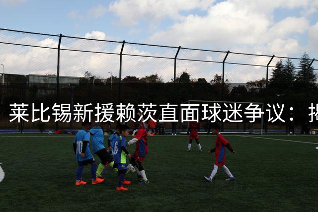 莱比锡新援赖茨直面球迷争议：揭幕战将战旧主门兴