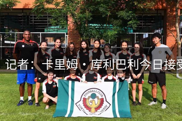 记者：卡里姆·库利巴利今日接受白堡体检，转会费2000万欧+浮动