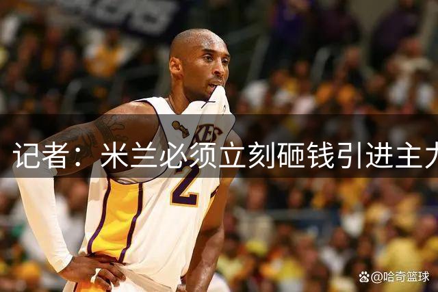 记者：米兰必须立刻砸钱引进主力，哪怕要承担账面上的亏损