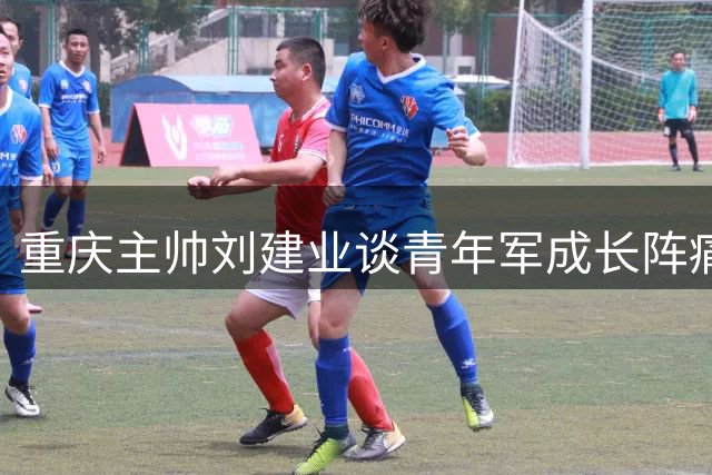重庆主帅刘建业谈青年军成长阵痛 李镇全复出后或继续替补待命
