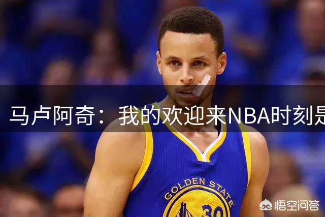马卢阿奇：我的欢迎来NBA时刻是打掘金 我被沃特森隔扣