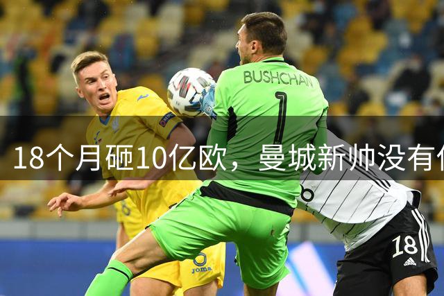 18个月砸10亿欧，曼城新帅没有借口了