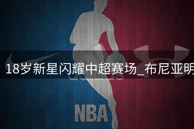 18岁新星闪耀中超赛场 布尼亚明表现力压国脚