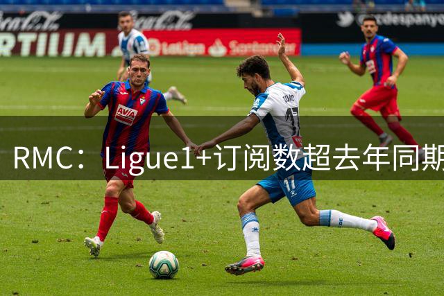 RMC：Ligue1+订阅数超去年同期，休赛期仍保留相当规模的用户